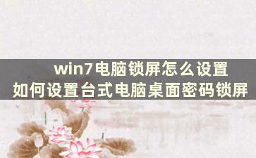 win7电脑锁屏怎么设置 如何设置台式电脑桌面密码锁屏